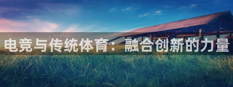 火狐电竞在线入口官网：电竞与传统体育：融合创新的力量