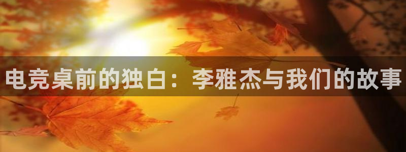 火狐电竞体育平台：电竞桌前的独白：李雅杰与我们的故事