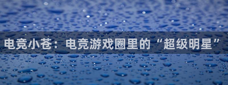 火狐电竞网页：电竞小苍：电竞游戏圈里的“超级明星”
