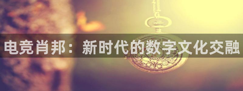 火狐电竞官方网站：电竞肖邦：新时代的数字文化交融