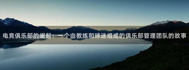 火狐电竞app官网：电竞俱乐部的崛起：一个由教练和球迷组成的俱乐部管理团队的故事