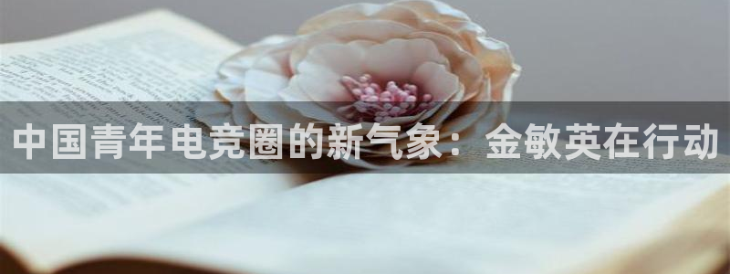 火狐电竞ios：中国青年电竞圈的新气象：金敏英在行动