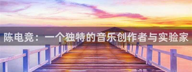 火狐电竞官网：陈电竞：一个独特的音乐创作者与实验家