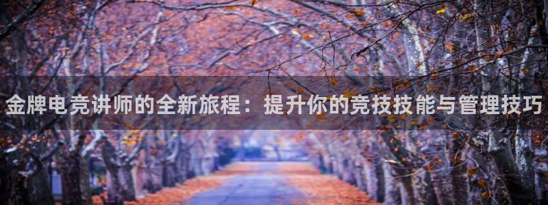 火狐电竞APP：金牌电竞讲师的全新旅程：提升你的竞技技能与管理技巧