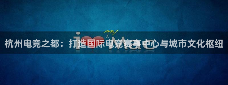 火狐电竞平台官网：杭州电竞之都：打造国际电竞赛事中心与城市文化枢纽