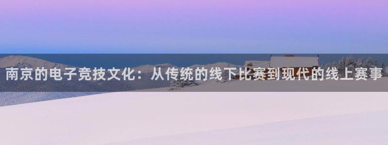 火狐电竞ios：南京的电子竞技文化：从传统的线下比赛到现代的线上赛事