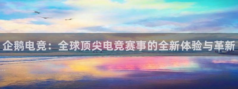 火狐电竞APP首页：企鹅电竞：全球顶尖电竞赛事的全新体验与革新
