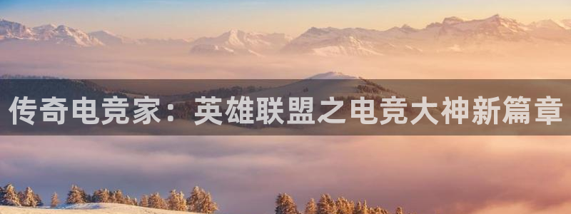 火狐电竞网页版：传奇电竞家：英雄联盟之电竞大神新篇章