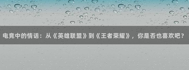 火狐电竞体育平台怎么样：电竞中的情话：从《英雄联盟》到《王者荣耀》，你是否也喜欢吧？