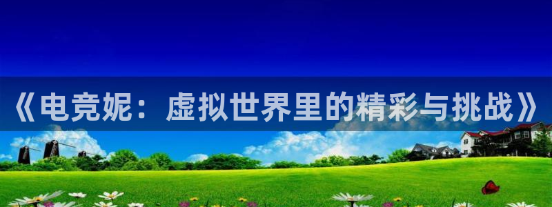 火狐电竞首页在哪：《电竞妮：虚拟世界里的精彩与挑战》