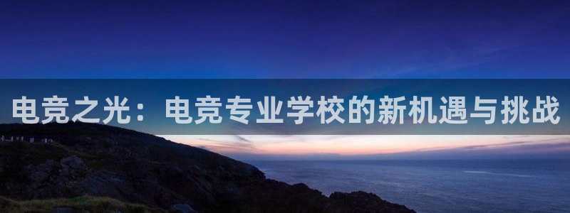 火狐电竞最新官网入口：电竞之光：电竞专业学校的新机遇与挑战